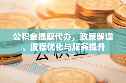镇康公积金提取代办，政策解读、流程优化与服务提升