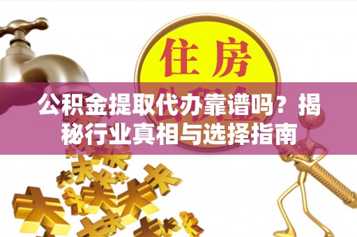 镇康公积金提取代办靠谱吗？揭秘行业真相与选择指南