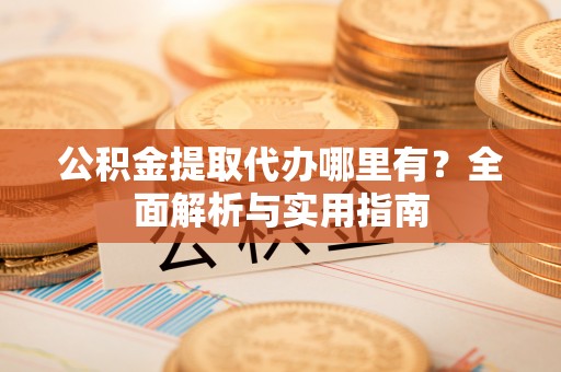 镇康公积金提取代办哪里有？全面解析与实用指南