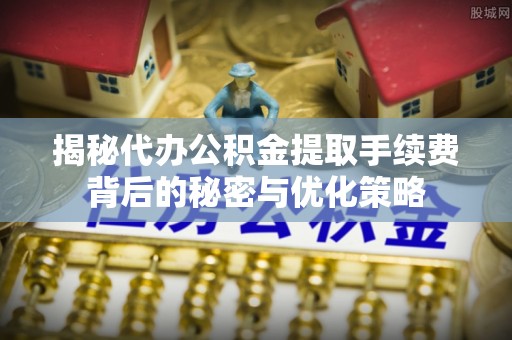 镇康揭秘代办公积金提取手续费背后的秘密与优化策略