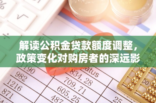 镇康解读公积金贷款额度调整，政策变化对购房者的深远影响