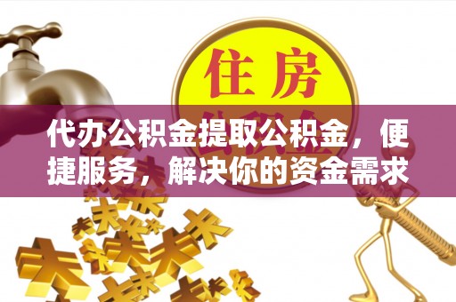 镇康代办公积金提取公积金，便捷服务，解决你的资金需求