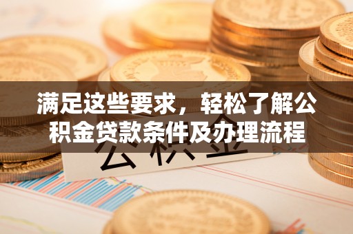 镇康满足这些要求，轻松了解公积金贷款条件及办理流程