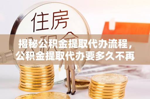 镇康揭秘公积金提取代办流程，公积金提取代办要多久不再迷茫