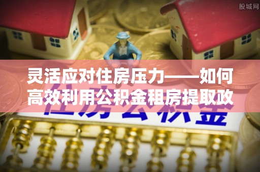 镇康灵活应对住房压力——如何高效利用公积金租房提取政策