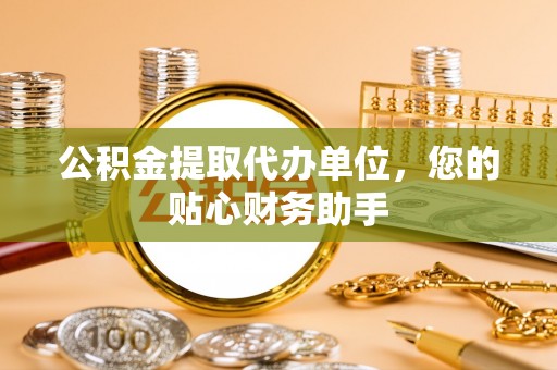 镇康公积金提取代办单位，您的贴心财务助手