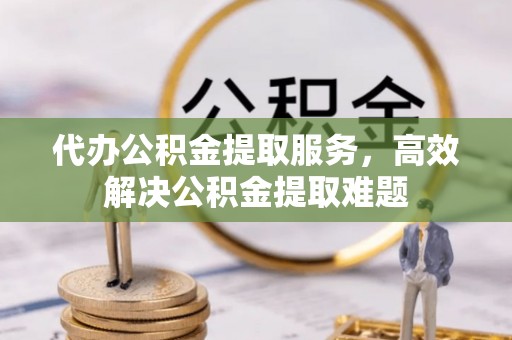 镇康代办公积金提取服务，高效解决公积金提取难题
