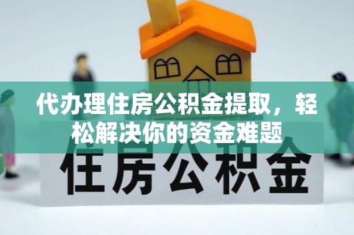 镇康代办理住房公积金提取，轻松解决你的资金难题