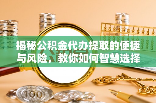 镇康揭秘公积金代办提取的便捷与风险，教你如何智慧选择
