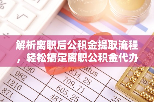 镇康解析离职后公积金提取流程，轻松搞定离职公积金代办提取手续