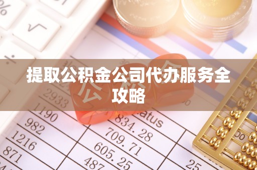 镇康提取公积金公司代办服务全攻略