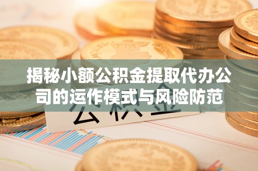 镇康揭秘小额公积金提取代办公司的运作模式与风险防范
