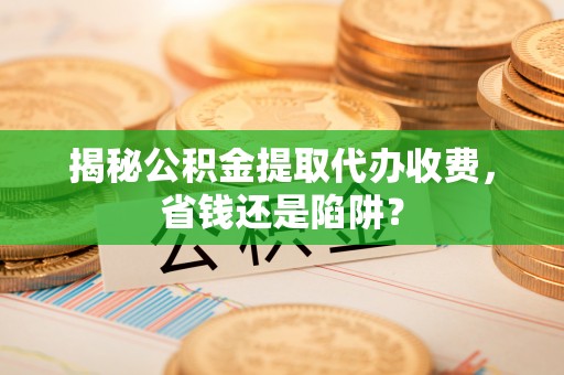 镇康揭秘公积金提取代办收费，省钱还是陷阱？