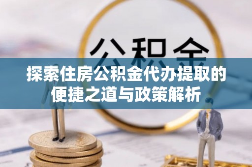 镇康探索住房公积金代办提取的便捷之道与政策解析