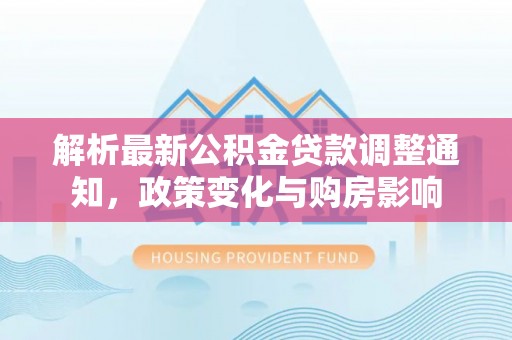 镇康解析最新公积金贷款调整通知，政策变化与购房影响