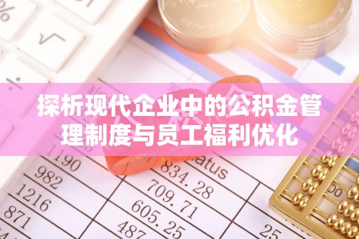 镇康探析现代企业中的公积金管理制度与员工福利优化