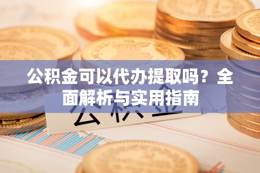 镇康公积金可以代办提取吗？全面解析与实用指南