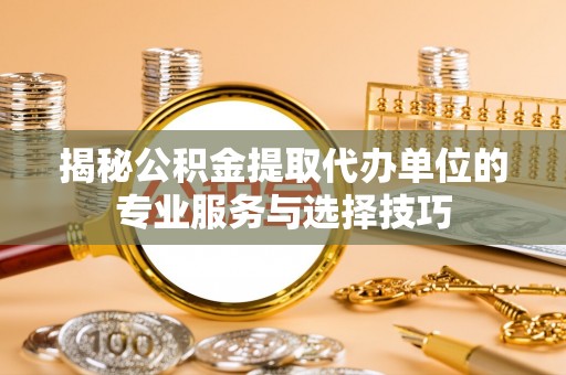 镇康揭秘公积金提取代办单位的专业服务与选择技巧