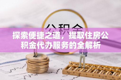镇康探索便捷之道，提取住房公积金代办服务的全解析