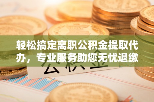 镇康轻松搞定离职公积金提取代办，专业服务助您无忧退缴