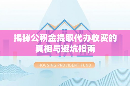 镇康揭秘公积金提取代办收费的真相与避坑指南