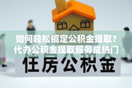 镇康如何轻松搞定公积金提取？代办公积金提取服务成热门选择