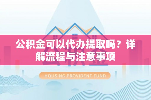 镇康公积金可以代办提取吗？详解流程与注意事项