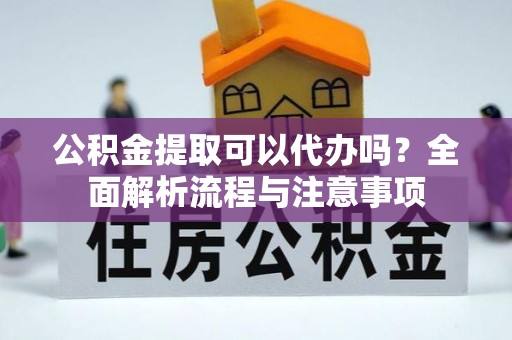 镇康公积金提取可以代办吗？全面解析流程与注意事项