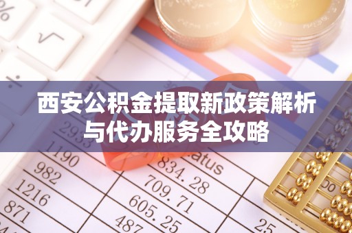 镇康西安公积金提取新政策解析与代办服务全攻略