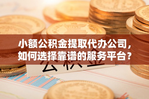 镇康小额公积金提取代办公司，如何选择靠谱的服务平台？
