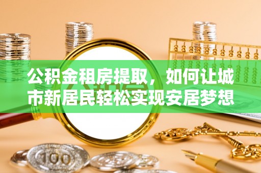 镇康公积金租房提取，如何让城市新居民轻松实现安居梦想