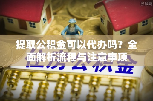镇康提取公积金可以代办吗？全面解析流程与注意事项