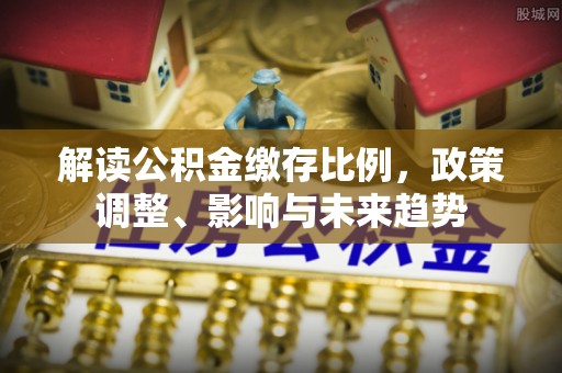 镇康解读公积金缴存比例，政策调整、影响与未来趋势