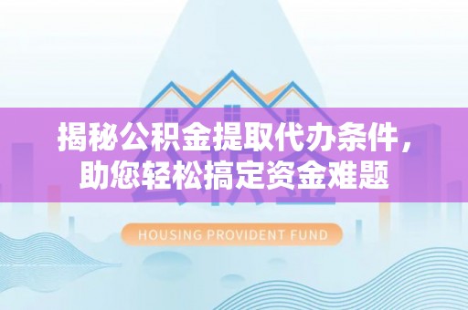 镇康揭秘公积金提取代办条件，助您轻松搞定资金难题