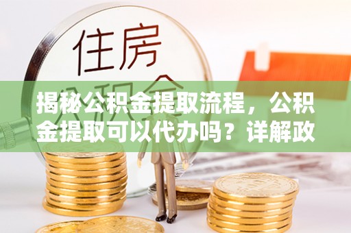 镇康揭秘公积金提取流程，公积金提取可以代办吗？详解政策与实操技巧