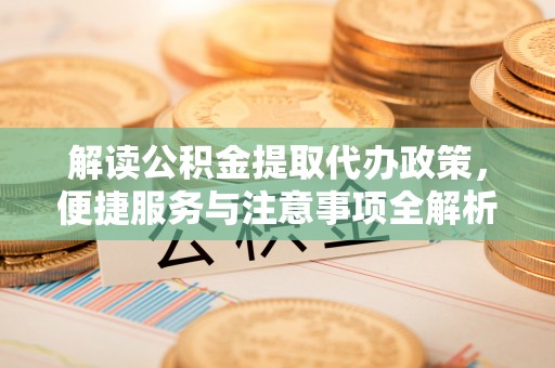 镇康解读公积金提取代办政策，便捷服务与注意事项全解析