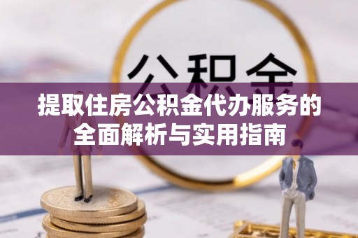 镇康提取住房公积金代办服务的全面解析与实用指南