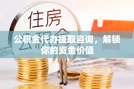 镇康公积金代办提取咨询，解锁你的资金价值