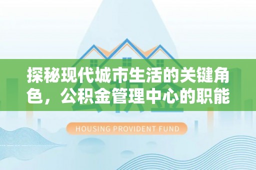 镇康探秘现代城市生活的关键角色，公积金管理中心的职能与影响