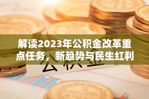 镇康解读2023年公积金改革重点任务，新趋势与民生红利