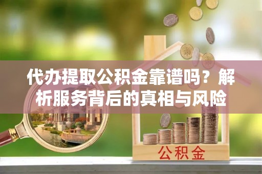 镇康代办提取公积金靠谱吗？解析服务背后的真相与风险