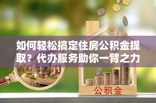 镇康如何轻松搞定住房公积金提取？代办服务助你一臂之力