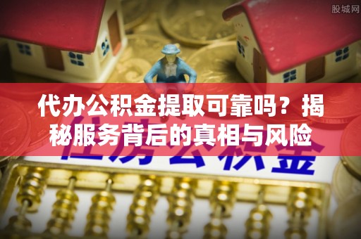 镇康代办公积金提取可靠吗？揭秘服务背后的真相与风险