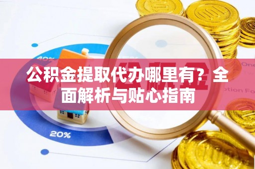 镇康公积金提取代办哪里有？全面解析与贴心指南