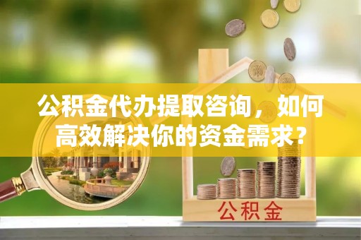 镇康公积金代办提取咨询，如何高效解决你的资金需求？