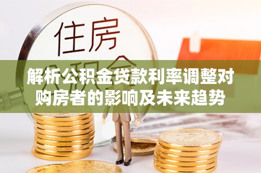 镇康解析公积金贷款利率调整对购房者的影响及未来趋势