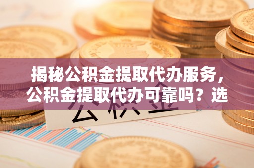 镇康揭秘公积金提取代办服务，公积金提取代办可靠吗？选择需谨慎