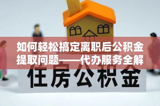 镇康如何轻松搞定离职后公积金提取问题——代办服务全解析
