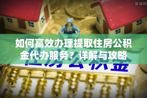镇康如何高效办理提取住房公积金代办服务？详解与攻略