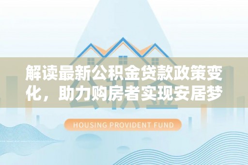 镇康解读最新公积金贷款政策变化，助力购房者实现安居梦想